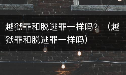 越狱罪和脱逃罪一样吗？（越狱罪和脱逃罪一样吗）