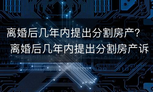 离婚后几年内提出分割房产？ 离婚后几年内提出分割房产诉讼