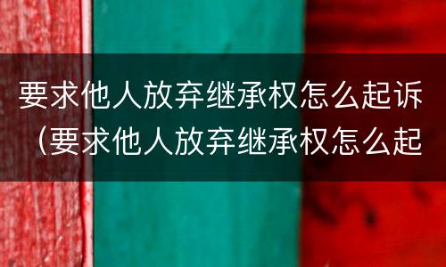 要求他人放弃继承权怎么起诉（要求他人放弃继承权怎么起诉呢）