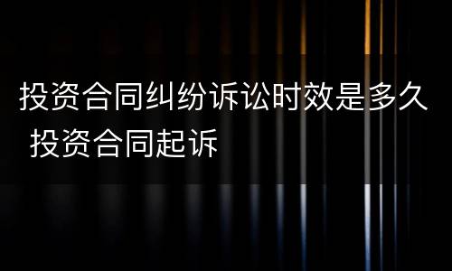 投资合同纠纷诉讼时效是多久 投资合同起诉