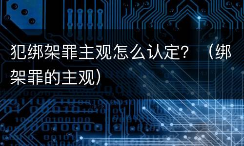 犯绑架罪主观怎么认定？（绑架罪的主观）