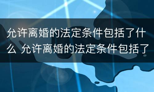允许离婚的法定条件包括了什么 允许离婚的法定条件包括了什么和什么