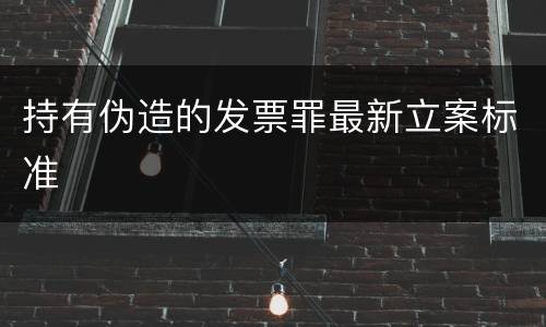 持有伪造的发票罪最新立案标准