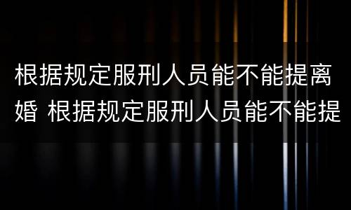 根据规定服刑人员能不能提离婚 根据规定服刑人员能不能提离婚申请
