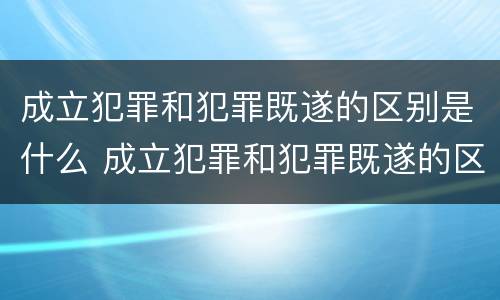成立犯罪和犯罪既遂的区别是什么 成立犯罪和犯罪既遂的区别是什么呢