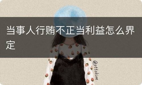 当事人行贿不正当利益怎么界定