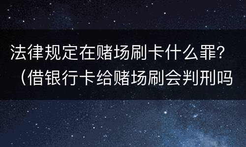 法律规定在赌场刷卡什么罪？（借银行卡给赌场刷会判刑吗）