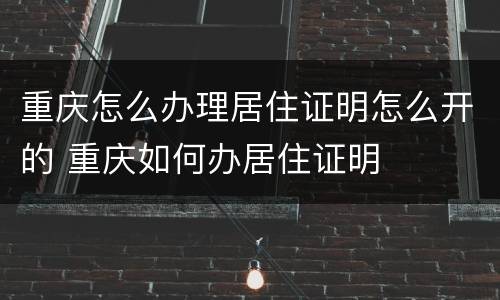 重庆怎么办理居住证明怎么开的 重庆如何办居住证明