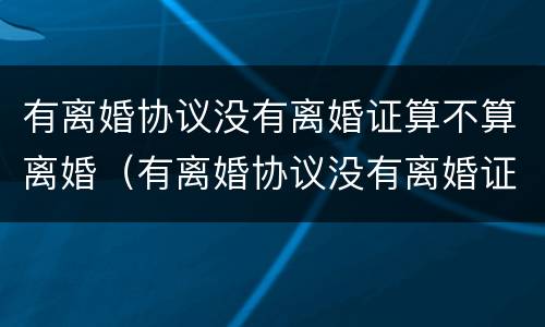 有离婚协议没有离婚证算不算离婚（有离婚协议没有离婚证算不算离婚了）