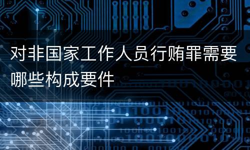 对非国家工作人员行贿罪需要哪些构成要件