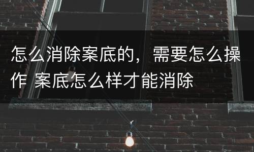 怎么消除案底的，需要怎么操作 案底怎么样才能消除
