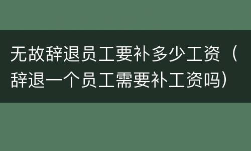 无故辞退员工要补多少工资（辞退一个员工需要补工资吗）