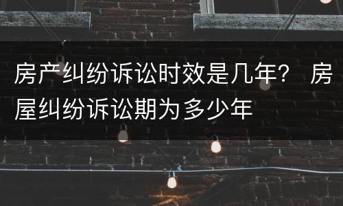 房产纠纷诉讼时效是几年？ 房屋纠纷诉讼期为多少年