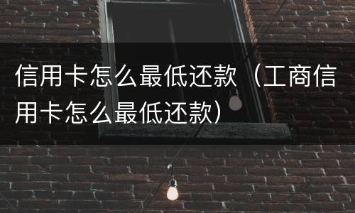 信用卡怎么最低还款（工商信用卡怎么最低还款）