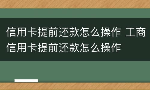 信用卡提前还款怎么操作 工商信用卡提前还款怎么操作