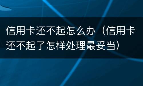 信用卡还不起怎么办（信用卡还不起了怎样处理最妥当）