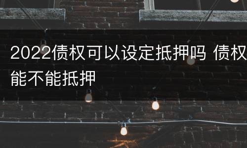 2022债权可以设定抵押吗 债权能不能抵押
