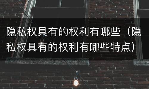 隐私权具有的权利有哪些（隐私权具有的权利有哪些特点）