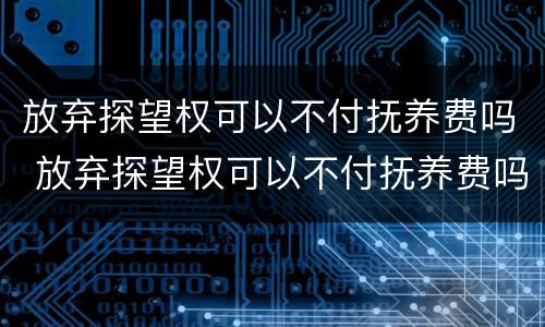 放弃探望权可以不付抚养费吗 放弃探望权可以不付抚养费吗法律规定
