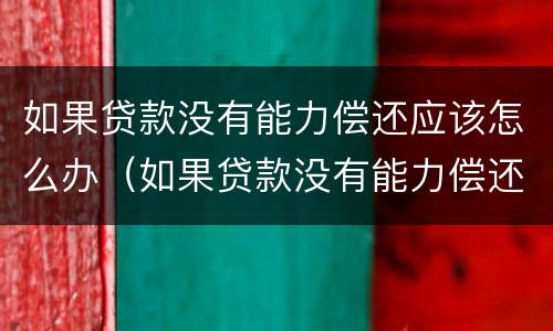 如果贷款没有能力偿还应该怎么办（如果贷款没有能力偿还应该怎么办会影响到子女吗）