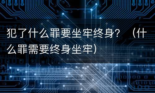 犯了什么罪要坐牢终身？（什么罪需要终身坐牢）