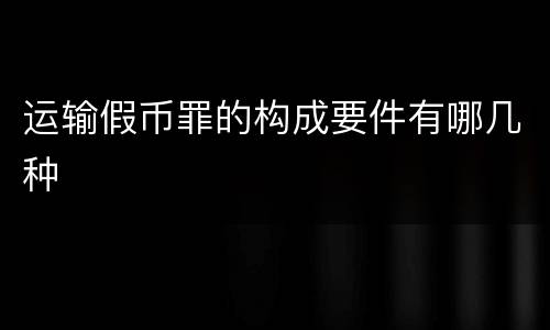 运输假币罪的构成要件有哪几种
