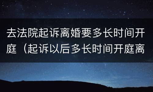 去法院起诉离婚要多长时间开庭（起诉以后多长时间开庭离婚）