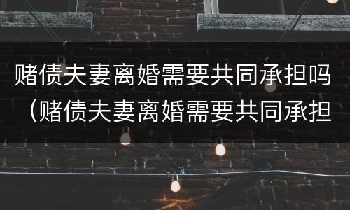 赌债夫妻离婚需要共同承担吗（赌债夫妻离婚需要共同承担吗法律）