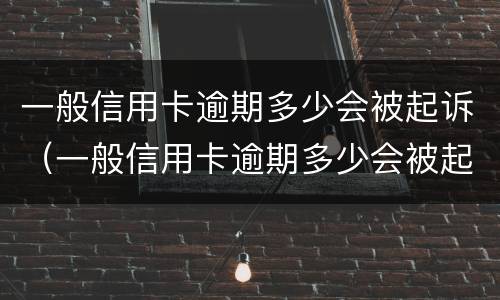 一般信用卡逾期多少会被起诉（一般信用卡逾期多少会被起诉成功）