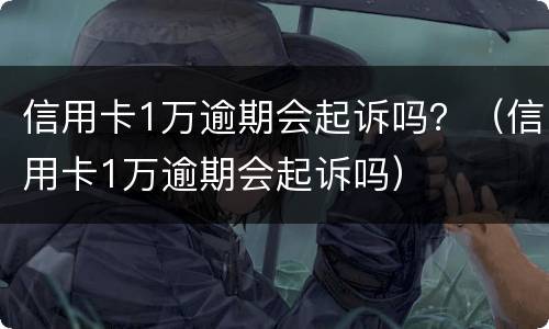 信用卡1万逾期会起诉吗？（信用卡1万逾期会起诉吗）
