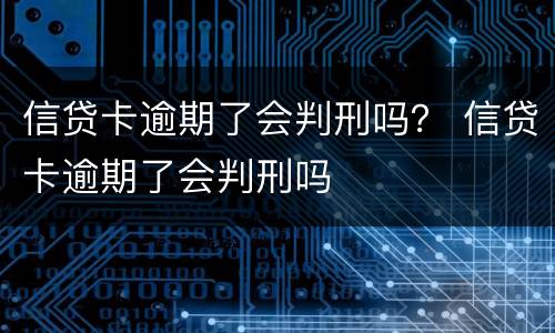信贷卡逾期了会判刑吗？ 信贷卡逾期了会判刑吗