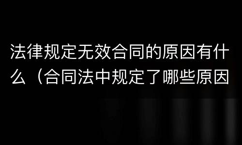 法律规定无效合同的原因有什么（合同法中规定了哪些原因可以导致合同无效）