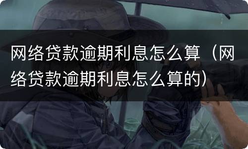 网络贷款逾期利息怎么算（网络贷款逾期利息怎么算的）
