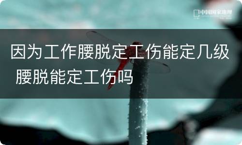 因为工作腰脱定工伤能定几级 腰脱能定工伤吗