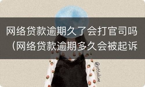 网络贷款逾期久了会打官司吗（网络贷款逾期多久会被起诉）