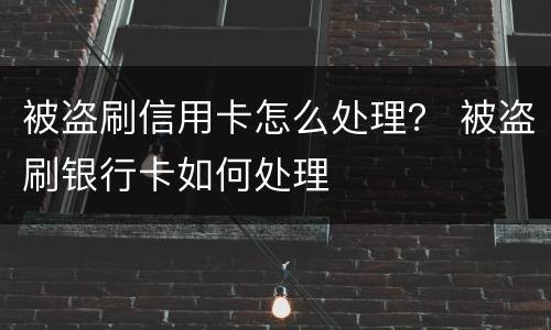 被盗刷信用卡怎么处理？ 被盗刷银行卡如何处理