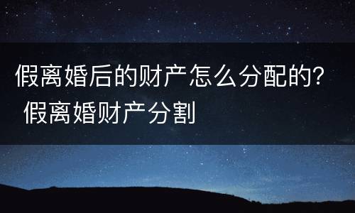 假离婚后的财产怎么分配的？ 假离婚财产分割