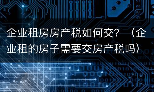 企业租房房产税如何交？（企业租的房子需要交房产税吗）