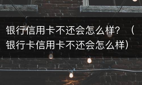 银行信用卡不还会怎么样？（银行卡信用卡不还会怎么样）