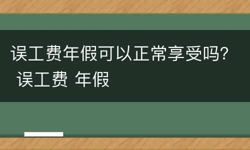 误工费年假可以正常享受吗？ 误工费 年假