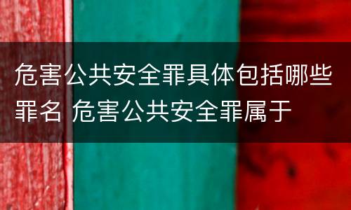 危害公共安全罪具体包括哪些罪名 危害公共安全罪属于