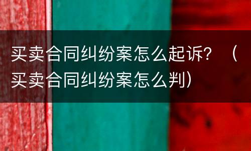 买卖合同纠纷案怎么起诉？（买卖合同纠纷案怎么判）