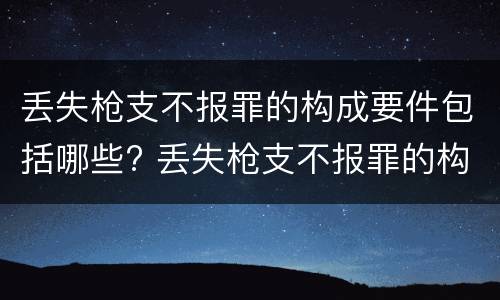 丢失枪支不报罪的构成要件包括哪些? 丢失枪支不报罪的构成要件包括哪些内容