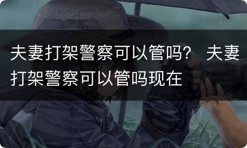 夫妻打架警察可以管吗？ 夫妻打架警察可以管吗现在