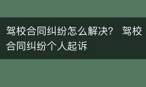 驾校合同纠纷怎么解决？ 驾校合同纠纷个人起诉