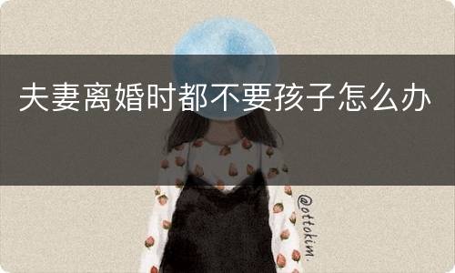 夫妻离婚时都不要孩子怎么办