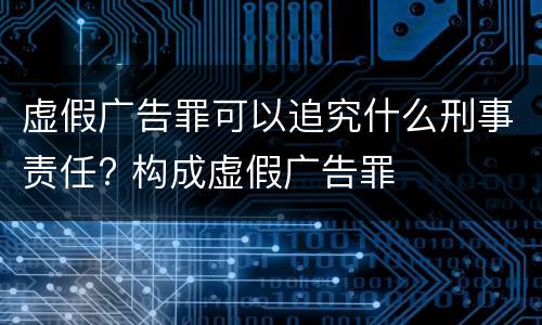 虚假广告罪可以追究什么刑事责任? 构成虚假广告罪