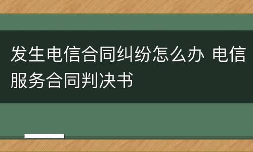 发生电信合同纠纷怎么办 电信服务合同判决书
