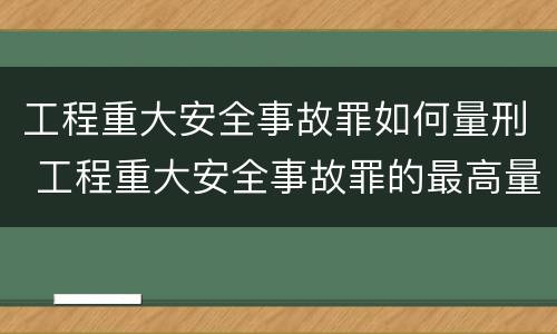 工程重大安全事故罪如何量刑 工程重大安全事故罪的最高量刑