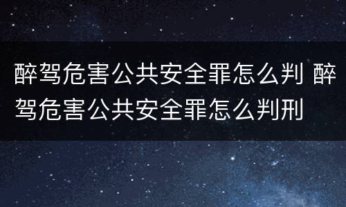 醉驾危害公共安全罪怎么判 醉驾危害公共安全罪怎么判刑